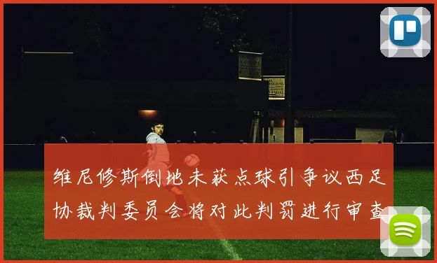 维尼修斯倒地未获点球引争议西足协裁判委员会将对此判罚进行审查