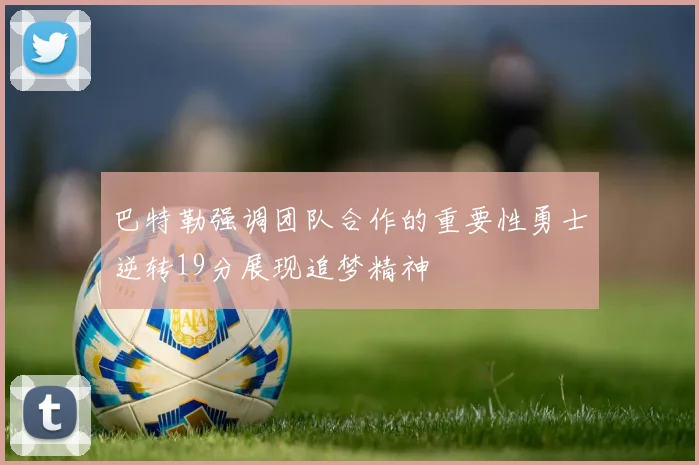 巴特勒强调团队合作的重要性勇士逆转19分展现追梦精神