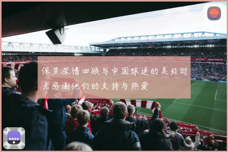保罗深情回顾与中国球迷的美好时光感谢他们的支持与热爱