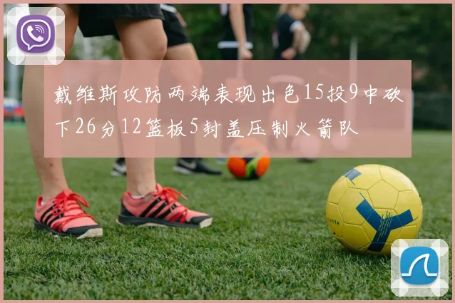 戴维斯攻防两端表现出色15投9中砍下26分12篮板5封盖压制火箭队