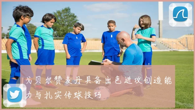 戈贝尔赞麦丹具备出色进攻创造能力与扎实传球技巧