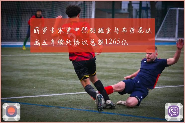薪资专家重申预测掘金与布劳恩达成五年续约协议总额1265亿