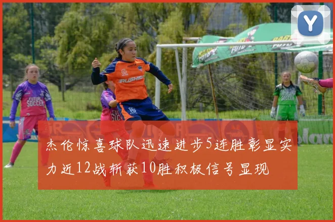 杰伦惊喜球队迅速进步5连胜彰显实力近12战斩获10胜积极信号显现