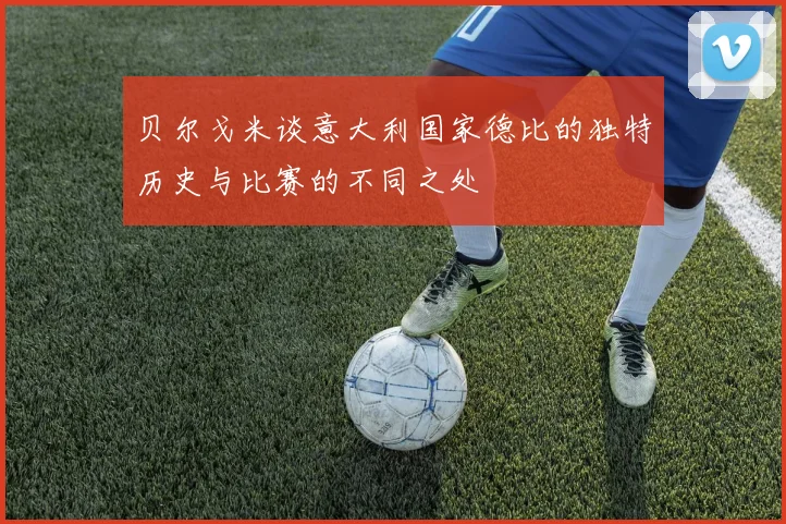 贝尔戈米谈意大利国家德比的独特历史与比赛的不同之处
