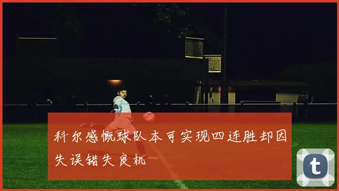 科尔感慨球队本可实现四连胜却因失误错失良机