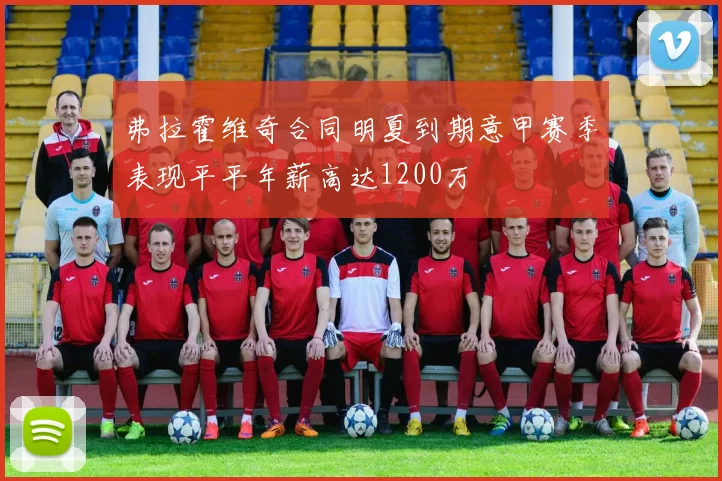 弗拉霍维奇合同明夏到期意甲赛季表现平平年薪高达1200万