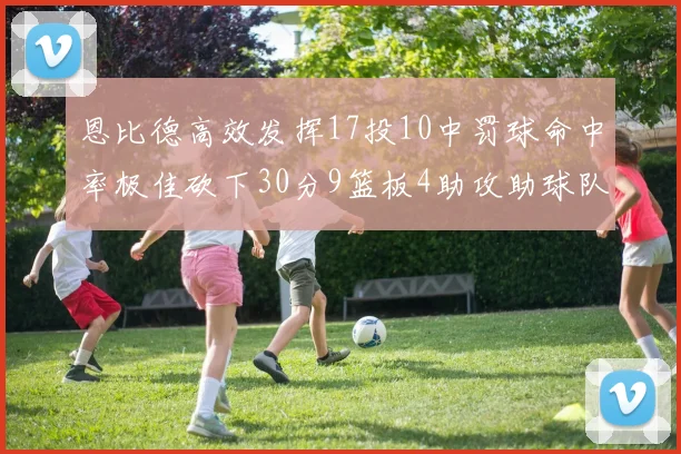 恩比德高效发挥17投10中罚球命中率极佳砍下30分9篮板4助攻助球队获胜