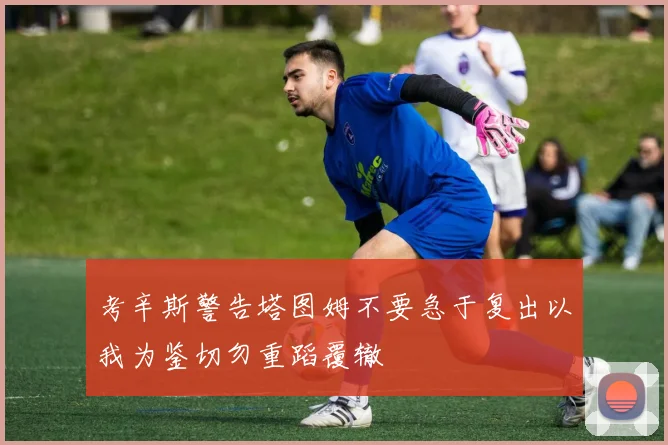 考辛斯警告塔图姆不要急于复出以我为鉴切勿重蹈覆辙