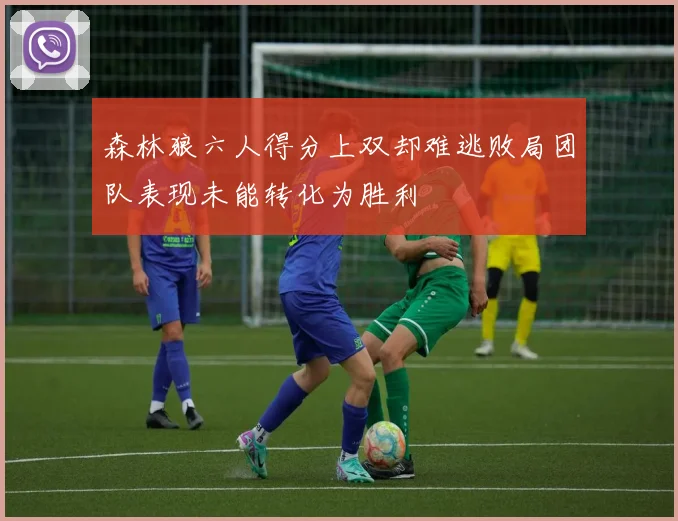 森林狼六人得分上双却难逃败局团队表现未能转化为胜利