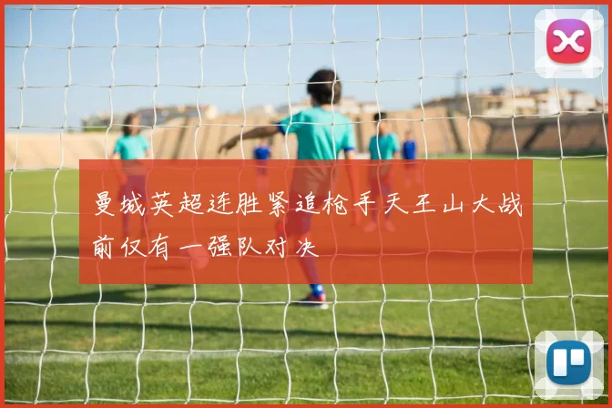 曼城英超连胜紧追枪手天王山大战前仅有一强队对决