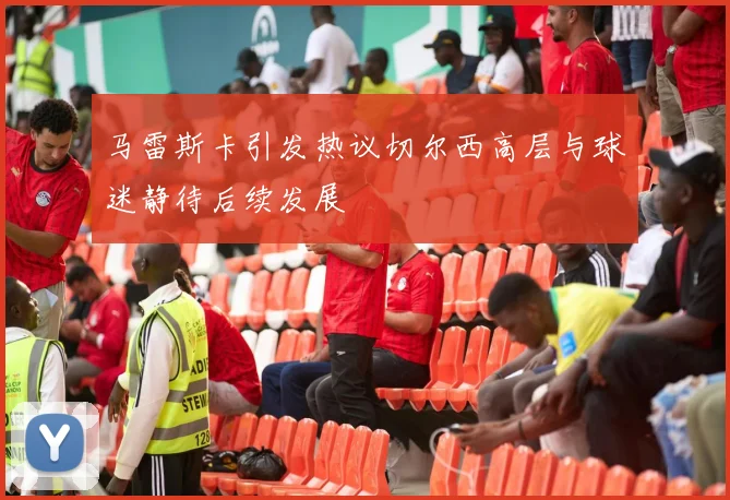 马雷斯卡引发热议切尔西高层与球迷静待后续发展