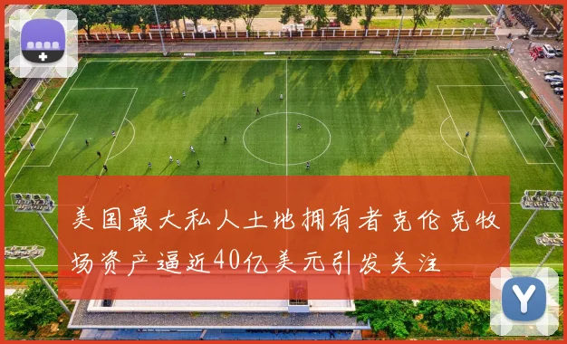 美国最大私人土地拥有者克伦克牧场资产逼近40亿美元引发关注