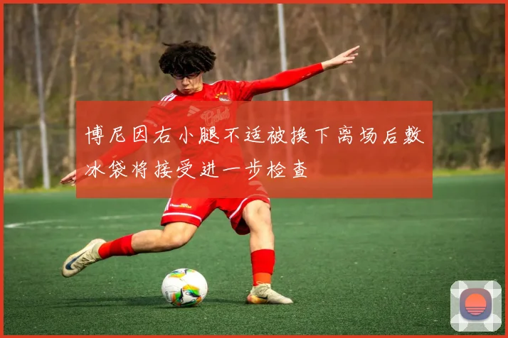 博尼因右小腿不适被换下离场后敷冰袋将接受进一步检查