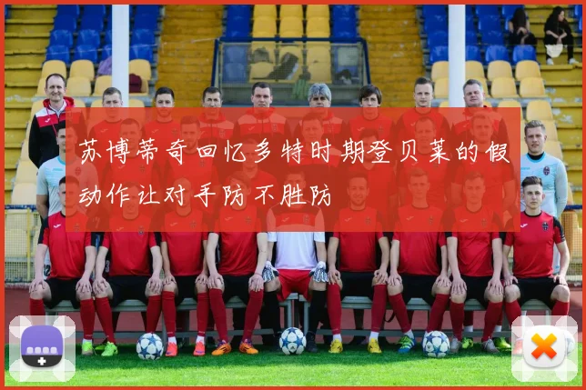 苏博蒂奇回忆多特时期登贝莱的假动作让对手防不胜防