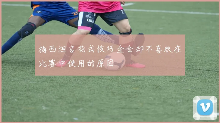 梅西坦言花式技巧全会却不喜欢在比赛中使用的原因