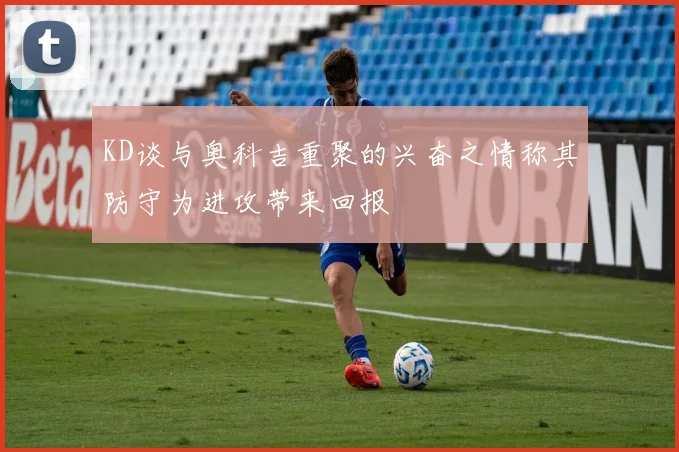 KD谈与奥科吉重聚的兴奋之情称其防守为进攻带来回报