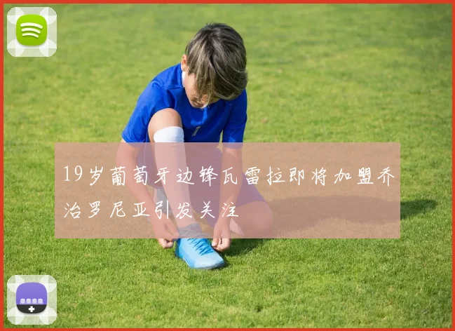 19岁葡萄牙边锋瓦雷拉即将加盟乔治罗尼亚引发关注