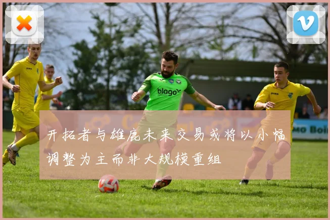开拓者与雄鹿未来交易或将以小幅调整为主而非大规模重组