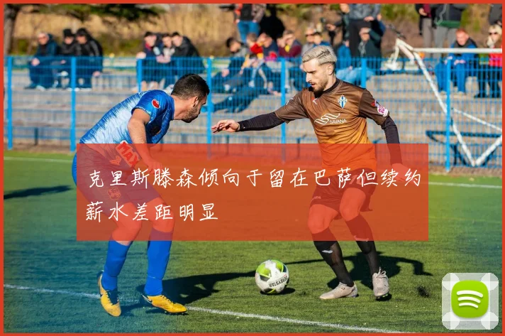 克里斯滕森倾向于留在巴萨但续约薪水差距明显