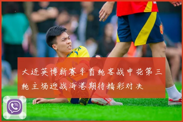 大连英博新赛季首轮客战申花第三轮主场迎战海港期待精彩对决