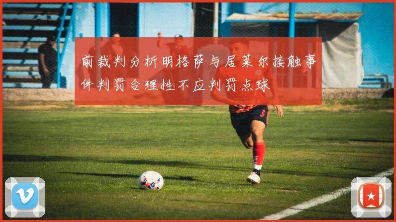 前裁判分析明格萨与居莱尔接触事件判罚合理性不应判罚点球