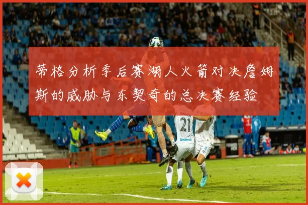 蒂格分析季后赛湖人火箭对决詹姆斯的威胁与东契奇的总决赛经验