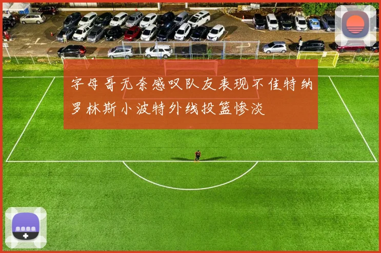 字母哥无奈感叹队友表现不佳特纳罗林斯小波特外线投篮惨淡