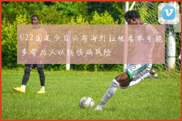 U22国足今日公布海外拉练名单可能多带几人以防伤病风险