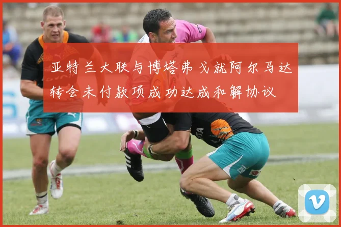 亚特兰大联与博塔弗戈就阿尔马达转会未付款项成功达成和解协议