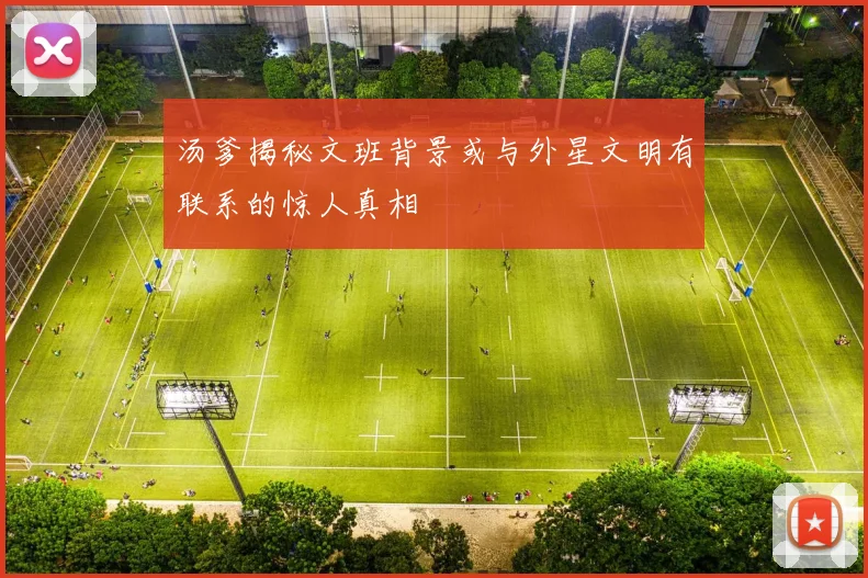 汤爹揭秘文班背景或与外星文明有联系的惊人真相