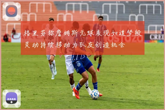 格里芬称詹姆斯无球表现如追梦般灵动持续移动为队友创造机会