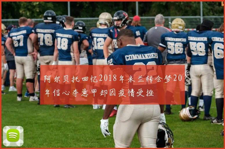 阿尔贝托回忆2018年米兰转会梦20年信心夺意甲却因疫情受挫