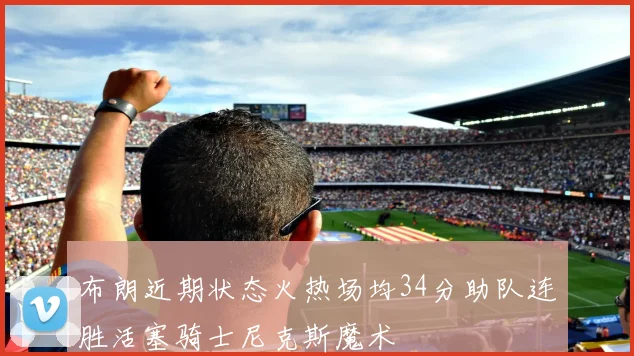 布朗近期状态火热场均34分助队连胜活塞骑士尼克斯魔术