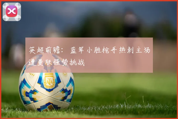 英超前瞻：蓝军小胜枪手热刺主场遭曼联强势挑战