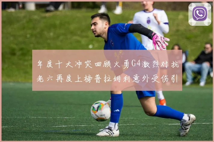 年度十大冲突回顾火勇G4激烈对抗老六再度上榜普拉姆利意外受伤引关注