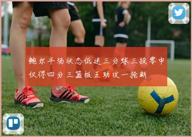 鲍尔半场状态低迷三分球三投零中仅得四分三篮板五助攻一抢断