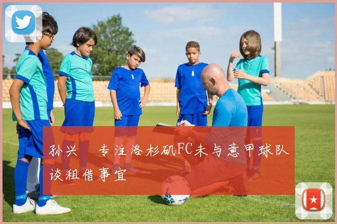 孙兴慜专注洛杉矶FC未与意甲球队谈租借事宜