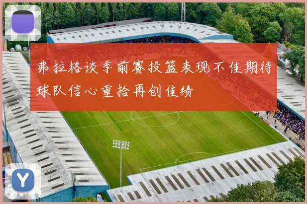 弗拉格谈季前赛投篮表现不佳期待球队信心重拾再创佳绩