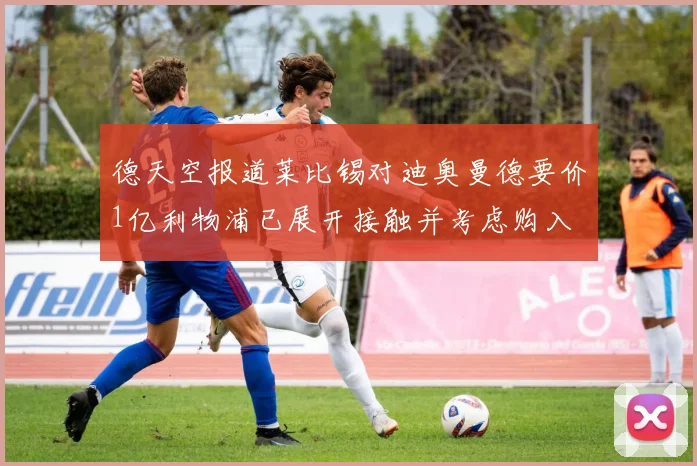 德天空报道莱比锡对迪奥曼德要价1亿利物浦已展开接触并考虑购入
