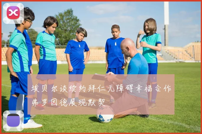 埃贝尔谈续约拜仁无障碍幸福合作弗罗因德展现默契
