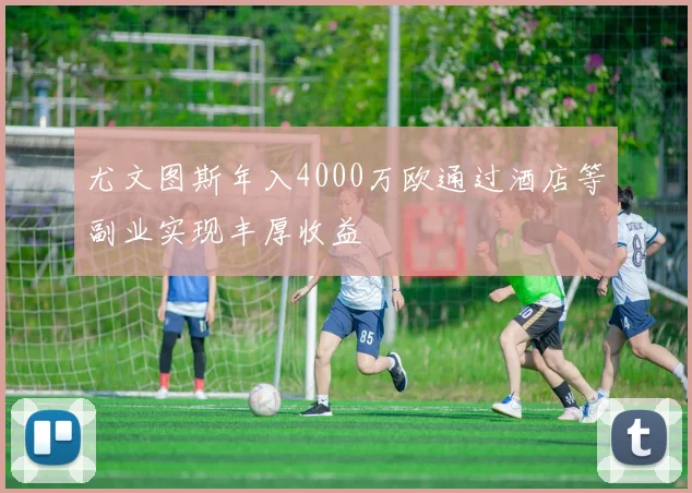 尤文图斯年入4000万欧通过酒店等副业实现丰厚收益