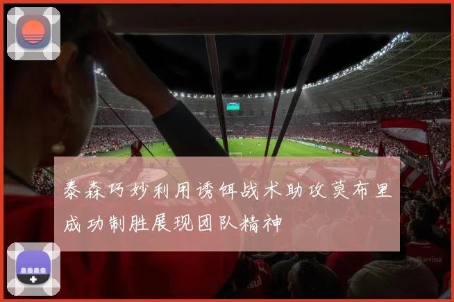泰森巧妙利用诱饵战术助攻莫布里成功制胜展现团队精神