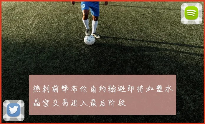 热刺前锋布伦南约翰逊即将加盟水晶宫交易进入最后阶段