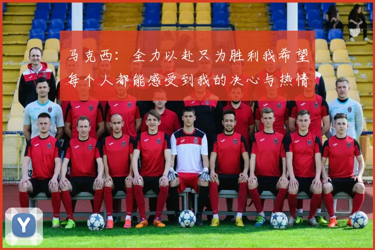 马克西：全力以赴只为胜利我希望每个人都能感受到我的决心与热情