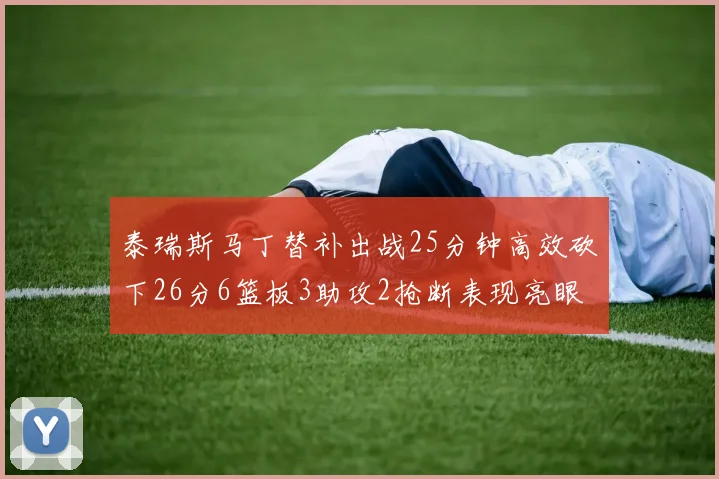 泰瑞斯马丁替补出战25分钟高效砍下26分6篮板3助攻2抢断表现亮眼