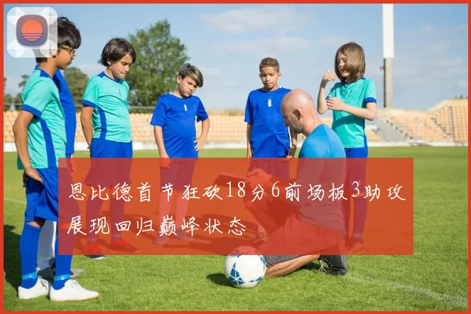 恩比德首节狂砍18分6前场板3助攻展现回归巅峰状态